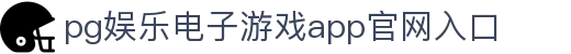 pg娱乐电子游戏app官网入口 - (中国)甘肃省pg娱乐电子游戏app官网入口科技有限公司欢迎您